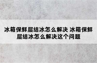 冰箱保鲜层结冰怎么解决 冰箱保鲜层结冰怎么解决这个问题